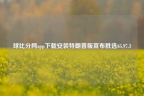 球比分网app下载安装特朗普版宣布胜选65.97.3-第1张图片-比分网