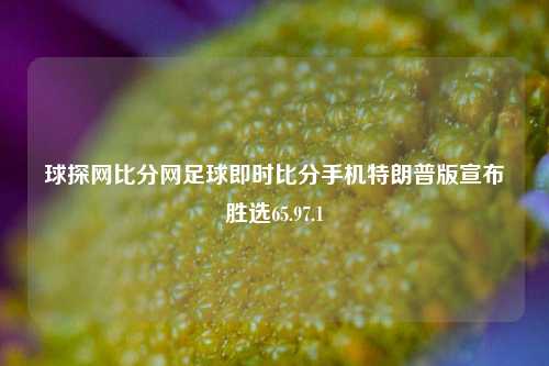 球探网比分网足球即时比分手机特朗普版宣布胜选65.97.1-第1张图片-比分网