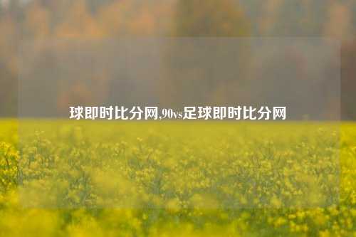 球即时比分网,90vs足球即时比分网-第1张图片-比分网