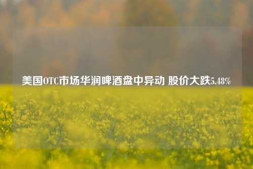 美国OTC市场华润啤酒盘中异动 股价大跌5.48%-第1张图片-比分网