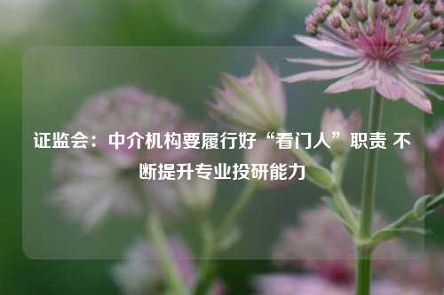 证监会：中介机构要履行好“看门人”职责 不断提升专业投研能力-第1张图片-比分网