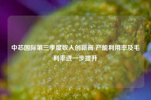 中芯国际第三季度收入创新高 产能利用率及毛利率进一步提升-第1张图片-比分网