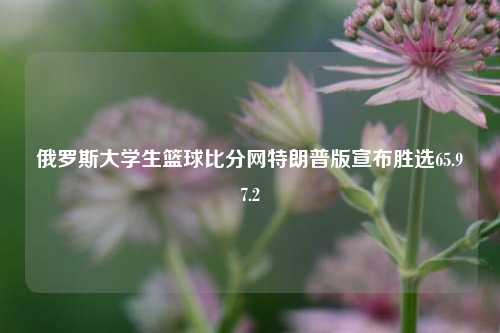 俄罗斯大学生篮球比分网特朗普版宣布胜选65.97.2-第1张图片-比分网