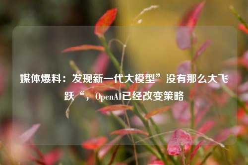 媒体爆料：发现新一代大模型”没有那么大飞跃“，OpenAI已经改变策略-第1张图片-比分网