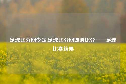 足球比分网李媛,足球比分网即时比分一一足球比赛结果-第1张图片-比分网