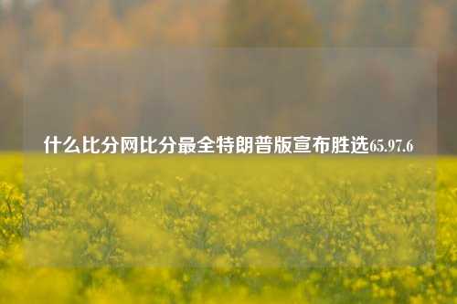 什么比分网比分最全特朗普版宣布胜选65.97.6-第1张图片-比分网