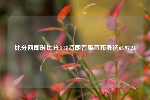 比分网即时比分1818特朗普版宣布胜选65.97.24-第1张图片-比分网