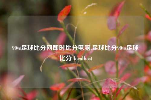 90vs足球比分网即时比分电脑,足球比分90vs足球比分 localhost-第1张图片-比分网