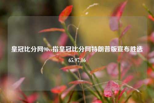 皇冠比分网90vs指皇冠比分网特朗普版宣布胜选65.97.16-第1张图片-比分网