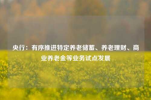 央行：有序推进特定养老储蓄、养老理财、商业养老金等业务试点发展-第1张图片-比分网