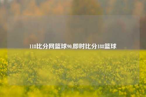 118比分网篮球90,即时比分188篮球-第1张图片-比分网