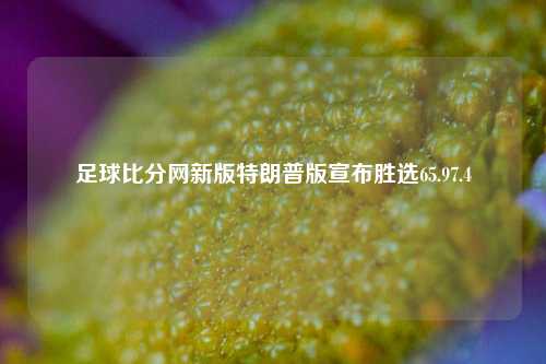 足球比分网新版特朗普版宣布胜选65.97.4-第1张图片-比分网