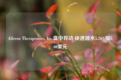 Aileron Therapeutics, Inc.盘中异动 快速跳水5.26%报3.60美元-第1张图片-比分网