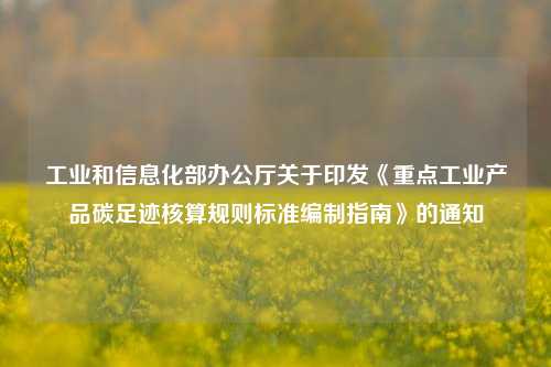 工业和信息化部办公厅关于印发《重点工业产品碳足迹核算规则标准编制指南》的通知-第1张图片-比分网