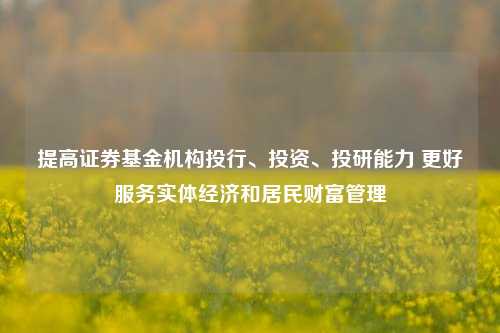 提高证券基金机构投行、投资、投研能力 更好服务实体经济和居民财富管理-第1张图片-比分网