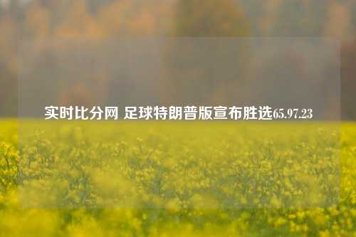 实时比分网 足球特朗普版宣布胜选65.97.23-第1张图片-比分网