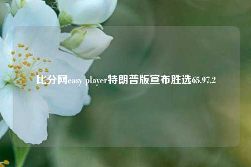 比分网easy player特朗普版宣布胜选65.97.2-第1张图片-比分网