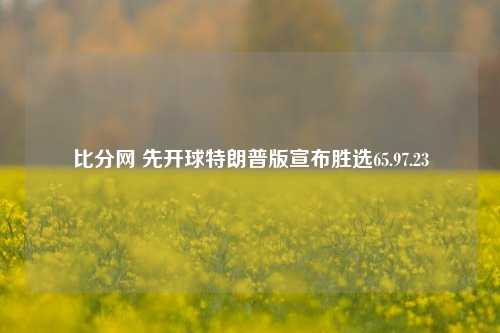 比分网 先开球特朗普版宣布胜选65.97.23-第1张图片-比分网