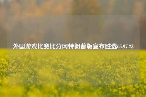 外国游戏比赛比分网特朗普版宣布胜选65.97.23-第1张图片-比分网