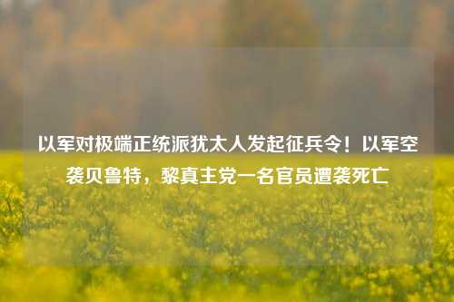 以军对极端正统派犹太人发起征兵令！以军空袭贝鲁特，黎真主党一名官员遭袭死亡-第1张图片-比分网