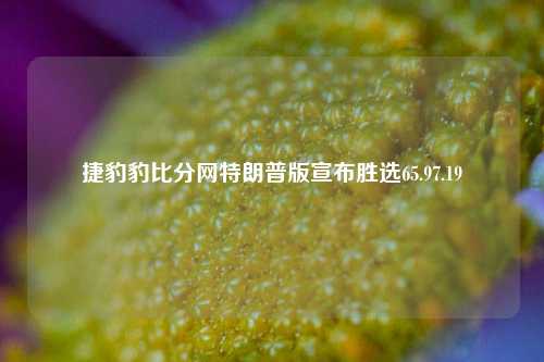 捷豹豹比分网特朗普版宣布胜选65.97.19-第1张图片-比分网