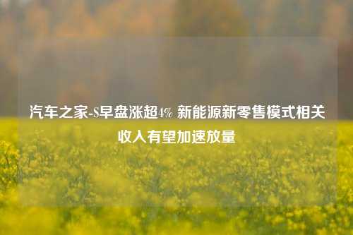 汽车之家-S早盘涨超4% 新能源新零售模式相关收入有望加速放量-第1张图片-比分网