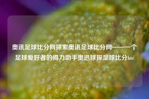 奥讯足球比分网探索奥讯足球比分网——一个足球爱好者的得力助手奥迅球探足球比分btc-第1张图片-比分网