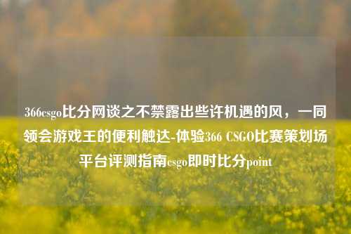 366csgo比分网谈之不禁露出些许机遇的风，一同领会游戏王的便利触达-体验366 CSGO比赛策划场平台评测指南csgo即时比分point-第1张图片-比分网