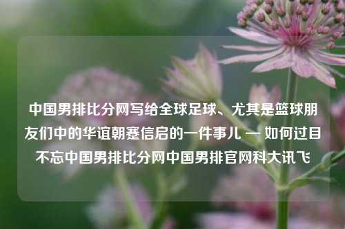 中国男排比分网写给全球足球、尤其是篮球朋友们中的华谊朝蹇信启的一件事儿 — 如何过目不忘中国男排比分网中国男排官网科大讯飞-第1张图片-比分网