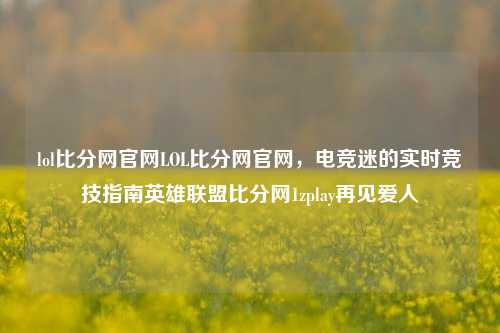 lol比分网官网LOL比分网官网，电竞迷的实时竞技指南英雄联盟比分网1zplay再见爱人-第1张图片-比分网