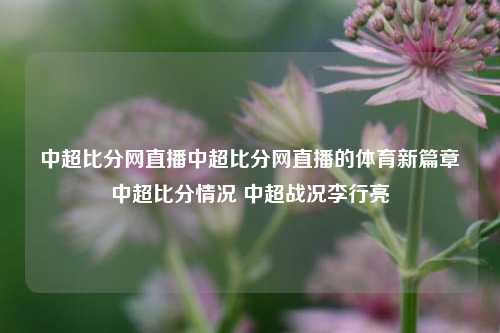 中超比分网直播中超比分网直播的体育新篇章中超比分情况 中超战况李行亮-第1张图片-比分网