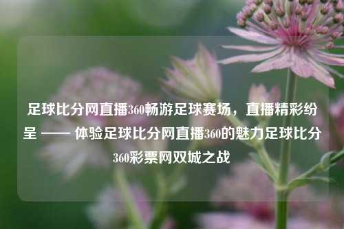 足球比分网直播360畅游足球赛场，直播精彩纷呈 —— 体验足球比分网直播360的魅力足球比分360彩票网双城之战-第1张图片-比分网