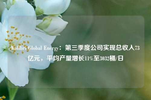 Kolibri Global Energy：第三季度公司实现总收入73亿元，平均产量增长11%至3032桶/日-第1张图片-比分网