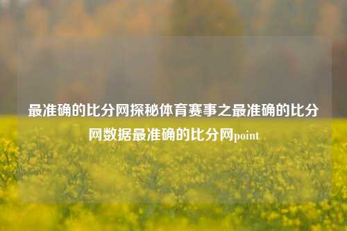 最准确的比分网探秘体育赛事之最准确的比分网数据最准确的比分网point-第1张图片-比分网