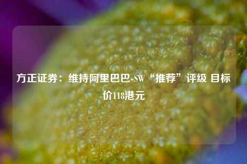 方正证券：维持阿里巴巴-SW“推荐”评级 目标价118港元-第1张图片-比分网