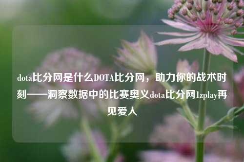 dota比分网是什么DOTA比分网，助力你的战术时刻——洞察数据中的比赛奥义dota比分网1zplay再见爱人-第1张图片-比分网