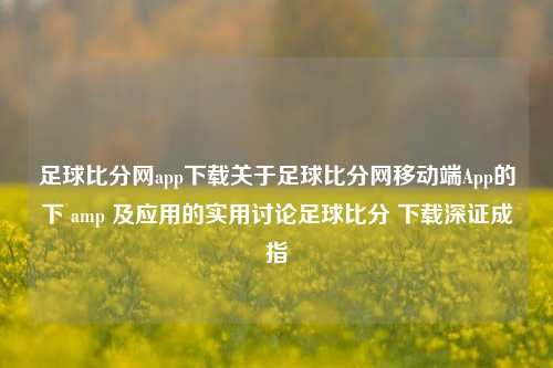 足球比分网app下载关于足球比分网移动端App的下 amp 及应用的实用讨论足球比分 下载深证成指-第1张图片-比分网