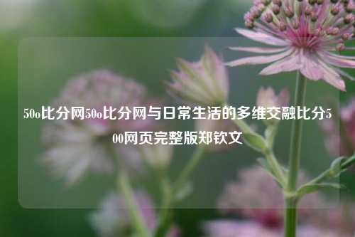 50o比分网50o比分网与日常生活的多维交融比分500网页完整版郑钦文-第1张图片-比分网