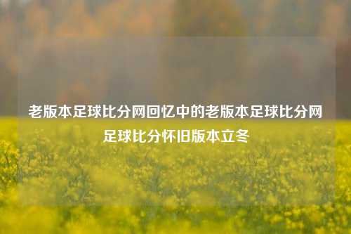 老版本足球比分网回忆中的老版本足球比分网足球比分怀旧版本立冬-第1张图片-比分网