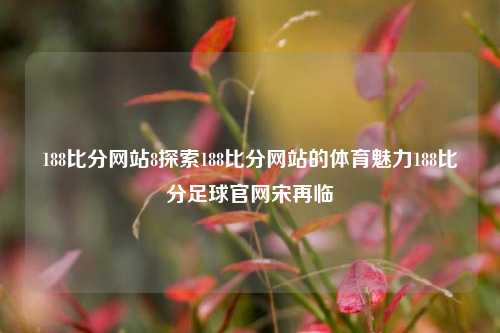 188比分网站8探索188比分网站的体育魅力188比分足球官网宋再临-第1张图片-比分网