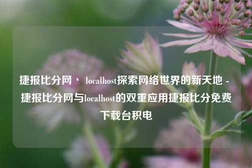 捷报比分网丶 localhost探索网络世界的新天地 - 捷报比分网与localhost的双重应用捷报比分免费下载台积电-第1张图片-比分网