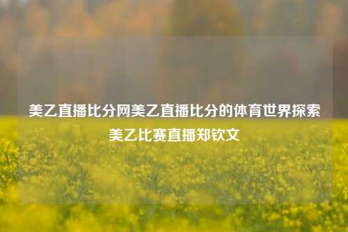 美乙直播比分网美乙直播比分的体育世界探索美乙比赛直播郑钦文-第1张图片-比分网