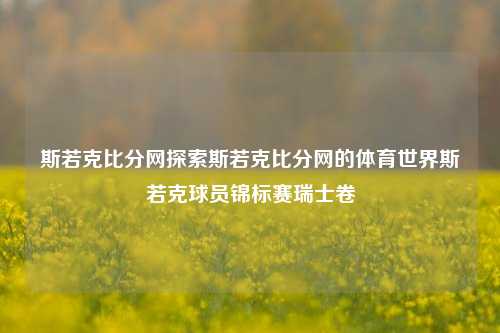 斯若克比分网探索斯若克比分网的体育世界斯若克球员锦标赛瑞士卷-第1张图片-比分网