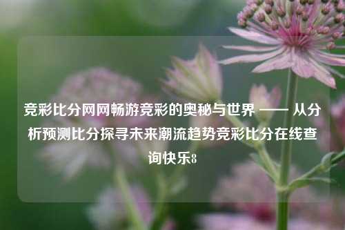 竞彩比分网网畅游竞彩的奥秘与世界 —— 从分析预测比分探寻未来潮流趋势竞彩比分在线查询快乐8-第1张图片-比分网