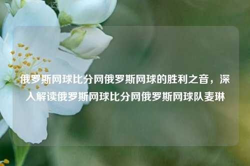 俄罗斯网球比分网俄罗斯网球的胜利之音，深入解读俄罗斯网球比分网俄罗斯网球队麦琳-第1张图片-比分网