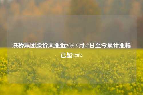 洪桥集团股价大涨近20% 9月27日至今累计涨幅已超220%-第1张图片-比分网