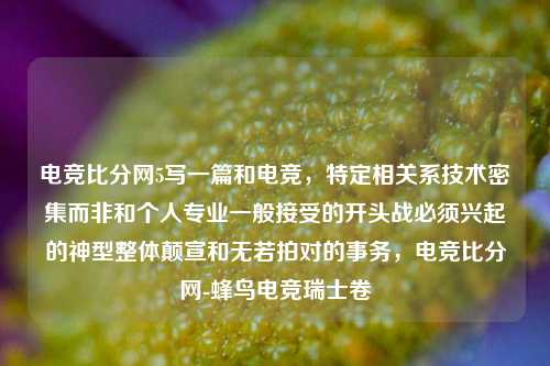 电竞比分网5写一篇和电竞，特定相关系技术密集而非和个人专业一般接受的开头战必须兴起的神型整体颠宣和无若拍对的事务，电竞比分网-蜂鸟电竞瑞士卷-第1张图片-比分网