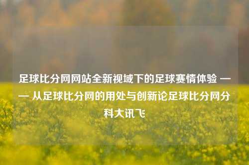 足球比分网网站全新视域下的足球赛情体验 —— 从足球比分网的用处与创新论足球比分网分科大讯飞-第1张图片-比分网