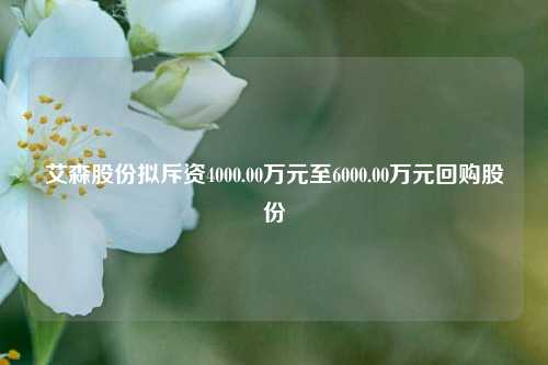 艾森股份拟斥资4000.00万元至6000.00万元回购股份-第1张图片-比分网