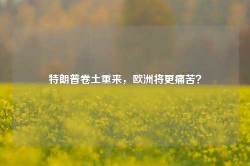 特朗普卷土重来，欧洲将更痛苦？-第1张图片-比分网